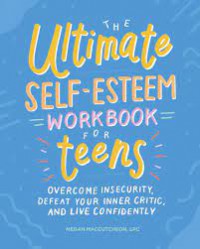 The Ultimate Self- Esteem Workbook For Teens : Overcome Insecurity, Defeat Your Inner Critic, And Live Confidently