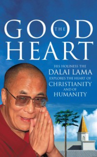 The Good Heart : His Holiness the Dalai Lama Explores the Heart of Christianity - And of Humanity