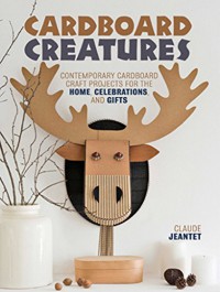 Cardboard Creatures: Contemporary Cardboard Craft Projects for the Home, Celebrations, & Gifts