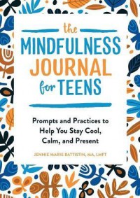 The Mindfulness Journal for Teens : Prompts and Practices to Help You Stay Cool, Calm, and Present