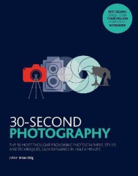 30-Second Photography : The 50 Most Thought-Provoking Photographers, Styles and Techniques, Each Explained in Half a Minute