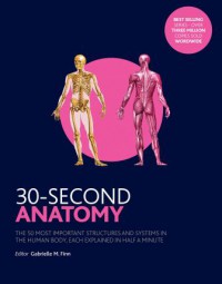 30-Second Anatomy : The 50 Most Important Structures and Systems in the Human Body, Each Explained in Half a Minute