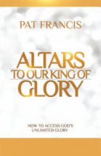 Altars To Our King Of Glory How To Access God's Unlimited Glory